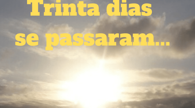 Trinta dias se passaram…