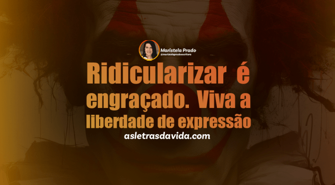 Ridicularizar é engraçado. Viva a liberdade de expressão