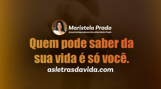 Quem pode saber da sua vida é só você.